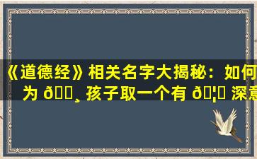 《道德经》相关名字大揭秘：如何为 🌸 孩子取一个有 🦆 深意的名字